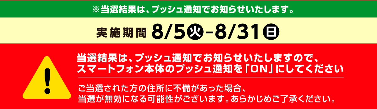 実施期間 8月5日火曜日から8月31日日曜日まで　当選結果はプッシュ通知でお知らせいたします