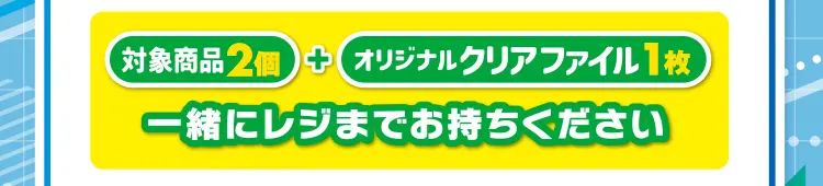 対象商品2個とオリジナルクリアファイル1枚を一緒にレジまでお持ちください