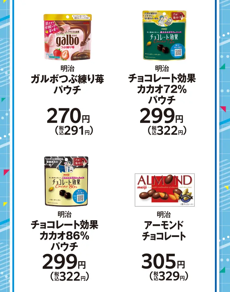 明治 ガルボつぶ練り苺パウチ 270円（税込291円）、明治 チョコレート効果カカオ72％パウチ 299円（税込322円）、明治 チョコレート効果カカオ86％パウチ 299円（税込322円）、 明治 アーモンドチョコレート 305円（税込329円） 