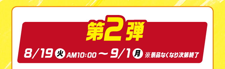 第2弾8月19日火曜日午前10時から9月1日月曜日　※景品なくなり次第終了