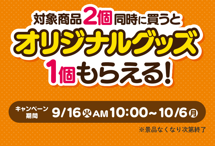 対象商品2個同時に買うとオリジナルグッズ1個もらえる！キャンペーン期間 9月16日火曜日午前10時～10月6日月曜日　※景品なくなり次第終了