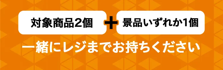 対象商品2個と景品いずれか1個を一緒にレジまでお持ちください