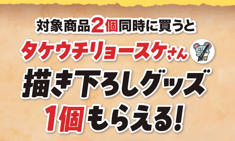 対象商品2個同時に買うとタケウチリョースケさん描き下ろしグッズ1個もらえる！