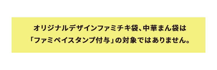 オリジナルデザインファミチキ袋、中華まん袋は「ファミペイスタンプ付与」の対象ではありません。