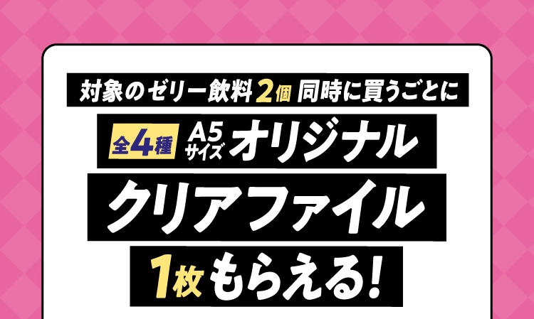 対象のゼリー飲料2個同時に買うごとにA5サイズオリジナルクリアファイル1枚もらえる！（全4種）
