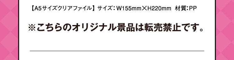 【A5サイズクリアファイル】サイズ：幅155ミリ×高さ220ミリ　材質：PP　※こちらのオリジナル景品は転売禁止です。