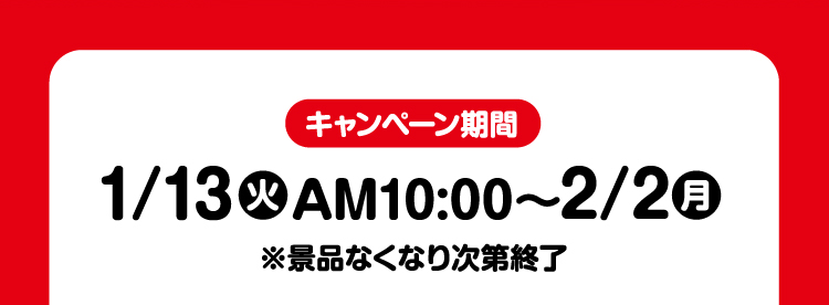 キャンペーン期間　1月13日火曜日午前10時から2月2日月曜日 ※景品なくなり次第終了