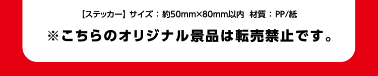 【ステッカー】サイズ：幅50ミリ×高さ80ミリ以内　材質：PP/紙　※こちらのオリジナル景品は転売禁止です。
