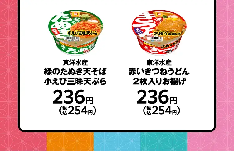 東洋水産　緑のたぬき天そば　小えび三昧天ぷら　236円（税込254円）／東洋水産　赤いきつねうどん　２枚入りお揚げ　236円（税込254円）
