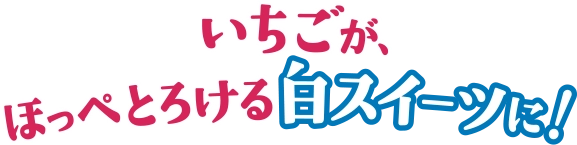 いちごが、ほっぺとろける白スイーツに！
