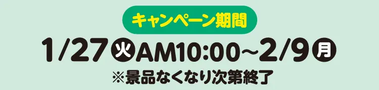 【キャンペーン期間】1月27日火曜日午前10時から2月9日月曜日まで　※景品なくなり次第終了
