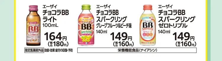 エーザイ　チョコラBBライト　100ml　164円（税込180円）　［指定医薬部外品］効能・効果：疲労の回復・予防／エーザイ　チョコラBBスパークリング　グレープフルーツ＆ピーチ味　140ml　149円（税込160円）　［栄養機能食品（ナイアシン）］／エーザイ　チョコラBBスパークリング　ゼロトリプル　140ml　149円（税込160円）　［栄養機能食品（ナイアシン）］