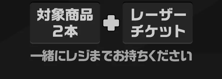対象商品2本とレーザーチケットを一緒にレジまでお持ちください。