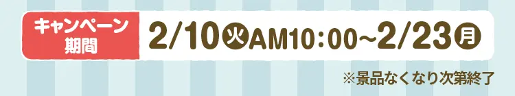 【キャンペーン期間】2月10日火曜日午前10時から2月23日月曜日まで ※景品なくなり次第終了