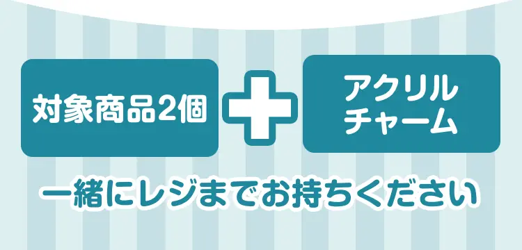 対象商品2個とアクリルチャームを一緒にレジまでお持ちください。