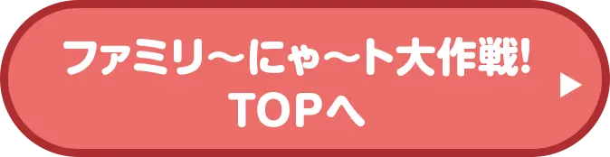 ファミリ〜にゃ〜ト大作戦！TOPへ戻る