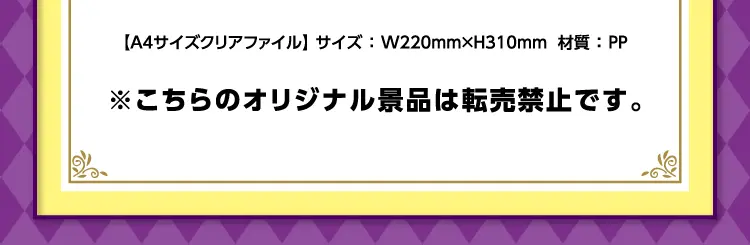 【A4サイズクリアファイル】サイズ：幅220ミリメートル×高さ310ミリメートル　材質：PP　※こちらのオリジナル景品は転売禁止です。
