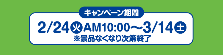 キャンペーン期間　2月24日火曜日午前10時から3月14日土曜日 ※景品なくなり次第終了