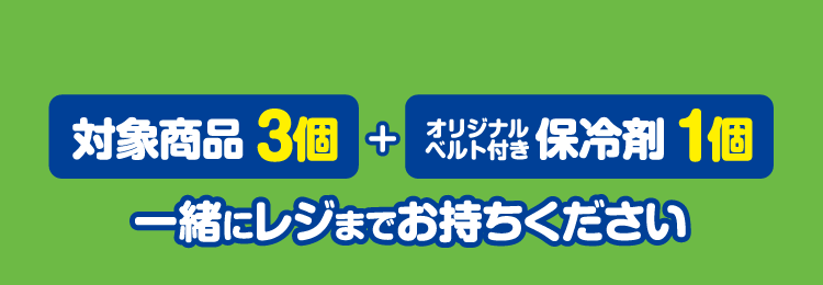 対象商品3個とオリジナルベルト付き保冷剤1個を一緒にレジまでお持ちください