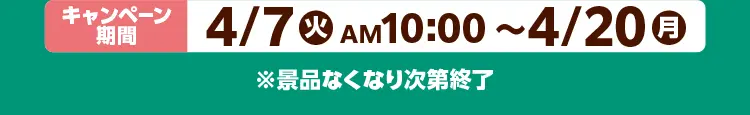 キャンペーン期間は4月7日火曜日午前10時から4月20日月曜日まで　※景品なくなり次第終了