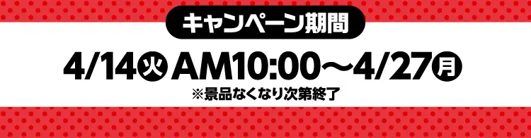 【キャンペーン期間】4月14日火曜日午前10時から4月27日月曜日 ※景品なくなり次第終了
