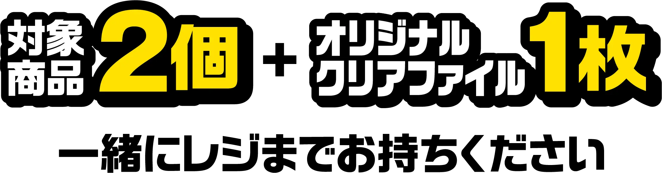 対象商品2個とオリジナルクリアファイル1枚を一緒にレジまでお持ちください