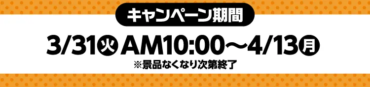 【キャンペーン期間】3月31日火曜日午前10時から4月13日月曜日 ※景品なくなり次第終了