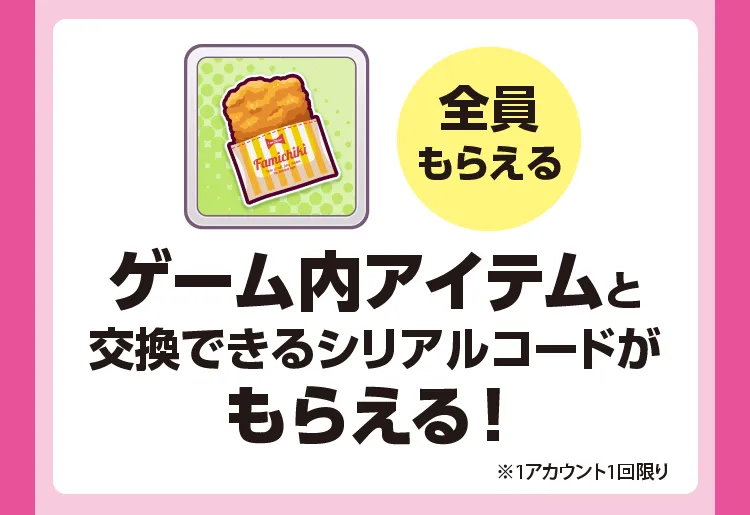 全員もらえる ゲーム内アイテムと交換できるシリアルコードが全員もらえる！ ※1アカウント1回限り
