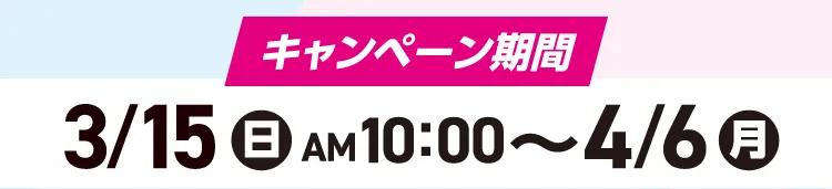 キャンペーン期間 3月15日火曜日午前10時〜4月6日月曜日