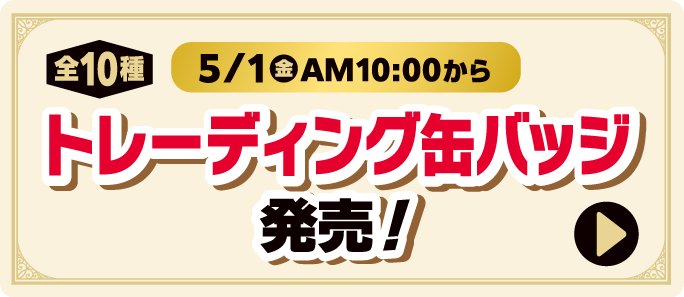 トレーディング缶バッジ（全10種）発売！5月1日金曜日午前10時から　詳しくはこちら