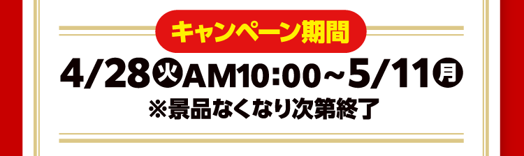 キャンペーン期間　4月28日火曜日午前10時から5月11日月曜日　※景品なくなり次第終了