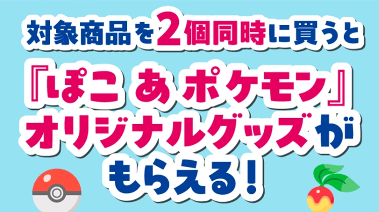 対象商品を2個同時に買うと『ぽこ あ ポケモン』オリジナルグッズがもらえる！