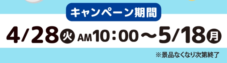 【キャンペーン期間】4月28日火曜日午前10時から5月18日月曜日まで　※景品なくなり次第終了