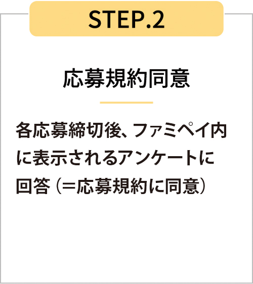 STEP2　各応募締切後、ファミペイ内に表示されるアンケートに回答（＝応募規約に同意）