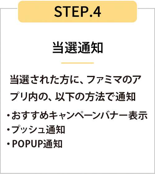 STEP4　当選された方に、ファミマのアプリ内の、以下の方法で通知。おすすめキャンペーンバナー表示、プッシュ通知、POPUP通知