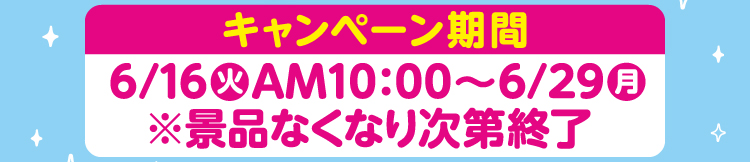キャンペーン期間 6月16日火曜日午前10時から6月29日月曜日 ※景品なくなり次第終了