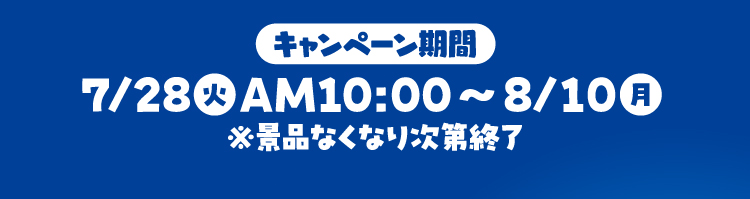 キャンペーン期間 7月28日火曜日午前10時から8月10日月曜日 ※景品なくなり次第終了