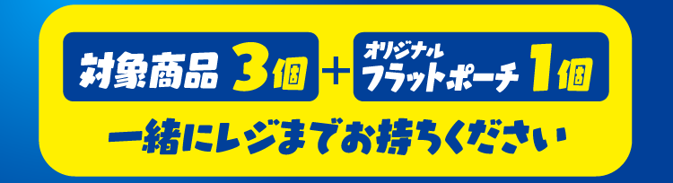対象商品3個とオリジナルフラットポーチ1個を一緒にレジまでお持ちください