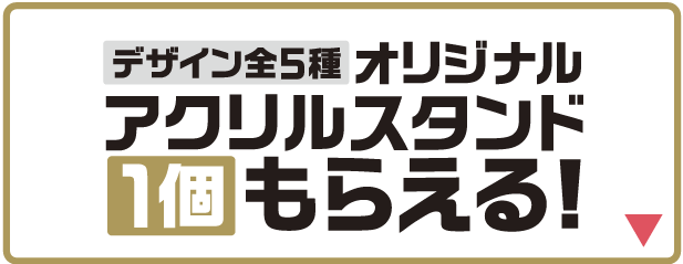デザイン全5種 オリジナルアクリルスタンド1個もらえる! 詳しくはこちら