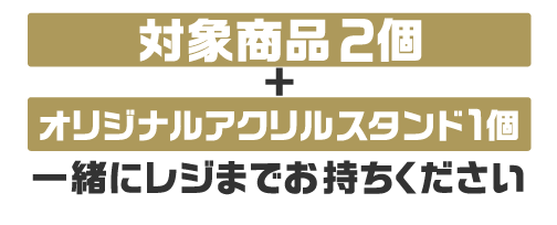 対象商品2個とオリジナルアクリルスタンド1個を一緒にレジまでお持ちください