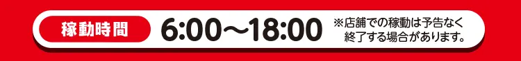 稼動時間は6時から18時まで　※店舗での稼動は予告なく終了する場合があります。