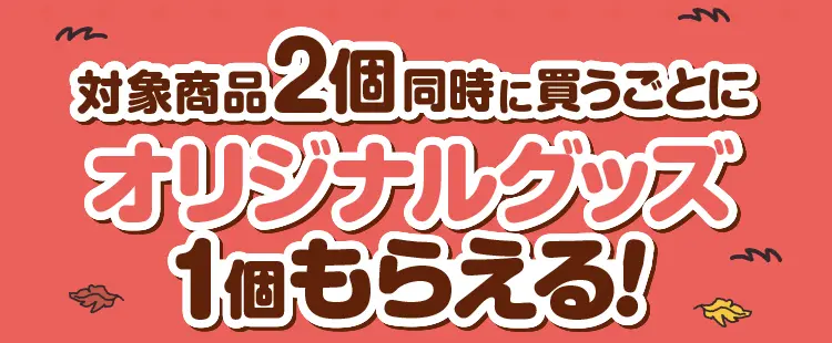 対象商品2個同時に買うごとにオリジナルグッズ1個もらえる!