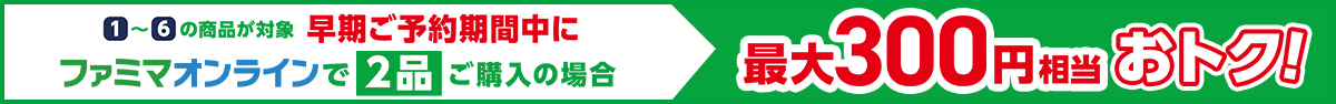 ①から⑥の商品が対象　早期ご予約期間中にファミマオンラインで2品ご購入の場合、最大300円相当おトク！