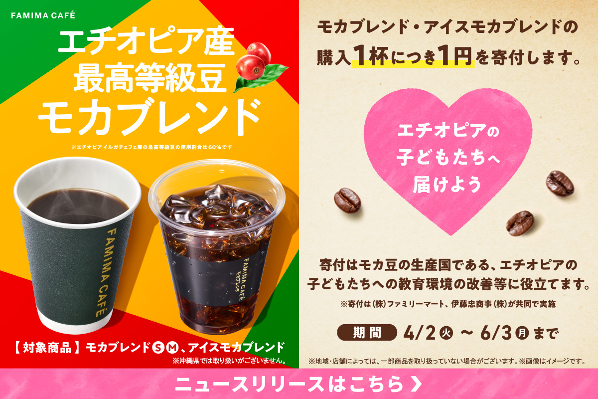 FAMIMA CAFÉ モカブレンド・アイスモカブレンド（※沖縄県では取り扱いがございません。）の購入1杯につき、1円を寄付します。期間：4月2日火曜日から6月3日月曜日まで　ニュースリリースで詳細を確認する