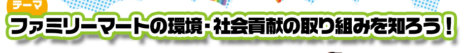 テーマ　ファミリーマートの環境・社会貢献の取り組みを知ろう！
