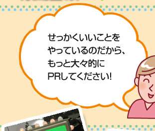 せっかくいいことをやっているのだから、もっと大々的にPRしてください！