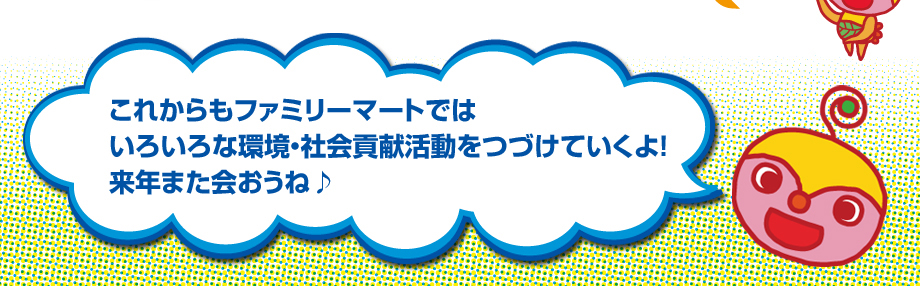 これからもファミリーマートではいろいろな環境・社会貢献活動をつづけていくよ！来年また会おうね♪