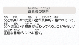 ●審査員の講評　父との楽しかった思い出が具体的に描かれていて、父への思いや感謝が伝わってくる。こどもらしい正直な言葉がこころに響く。