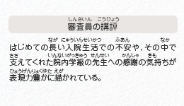 ●審査員の講評　はじめての長い入院生活での不安や、その中で支えてくれた院内学級の先生への感謝の気持ちが表現力豊かに描かれている。