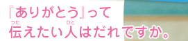 『ありがとう』って伝えたい人はだれですか。